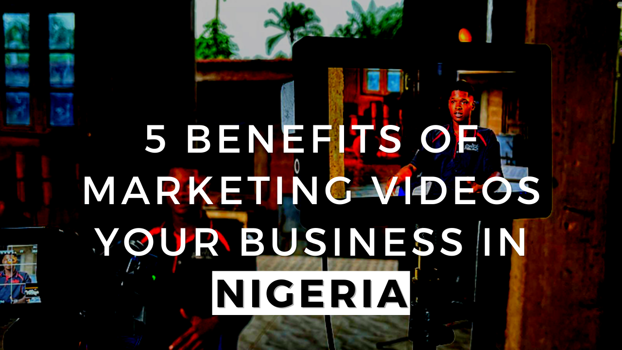 5 Benefits of Marketing Videos Your Business in Nigeria