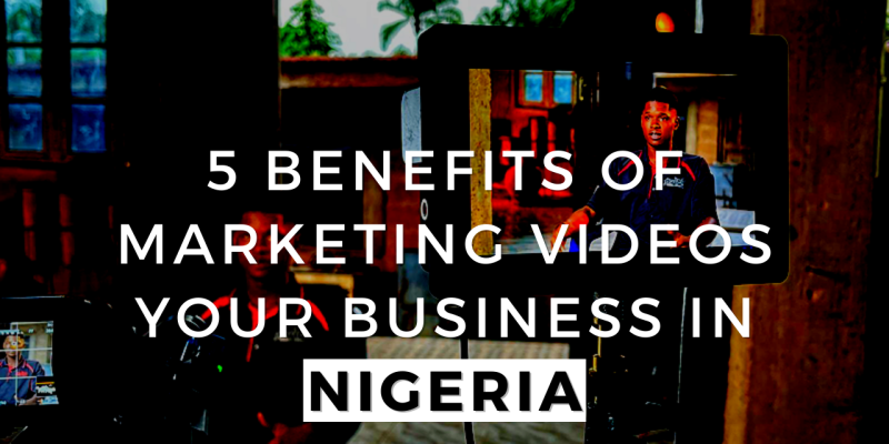 5 Benefits of Marketing Videos Your Business in Nigeria